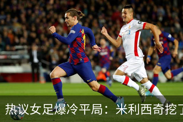 热议女足爆冷平局：米利西奇挖了历史级天坑，洋相何时是个头